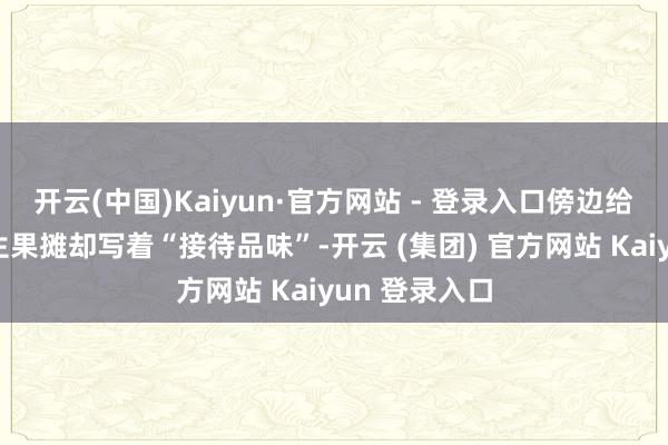 开云(中国)Kaiyun·官方网站 - 登录入口傍边给泰西搭客的生果摊却写着“接待品味”-开云 (集团) 官方网站 Kaiyun 登录入口
