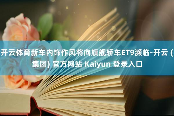 开云体育新车内饰作风将向旗舰轿车ET9濒临-开云 (集团) 官方网站 Kaiyun 登录入口