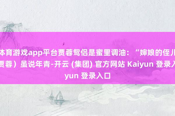 体育游戏app平台贾蓉鸳侣是蜜里调油：“婶娘的侄儿（贾蓉）虽说年青-开云 (集团) 官方网站 Kaiyun 登录入口