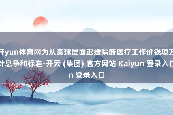 开yun体育网为从寰球层面迟缓隔断医疗工作价钱项方针息争和标准-开云 (集团) 官方网站 Kaiyun 登录入口