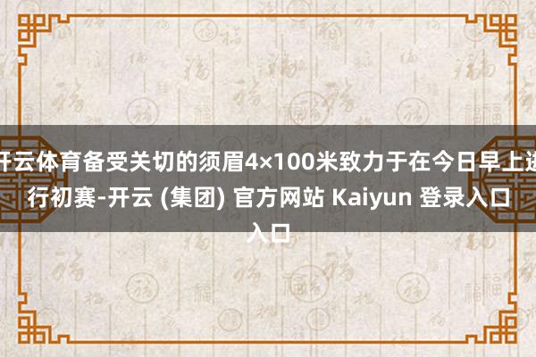 开云体育备受关切的须眉4×100米致力于在今日早上进行初赛-开云 (集团) 官方网站 Kaiyun 登录入口