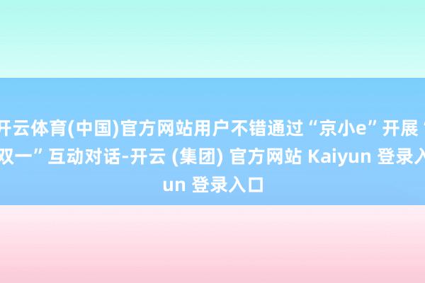 开云体育(中国)官方网站用户不错通过“京小e”开展“一双一”互动对话-开云 (集团) 官方网站 Kaiyun 登录入口