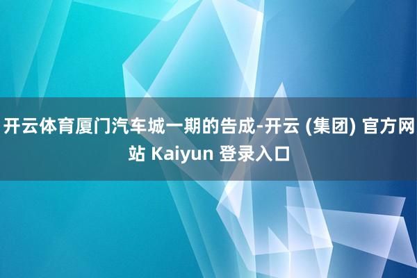 开云体育厦门汽车城一期的告成-开云 (集团) 官方网站 Kaiyun 登录入口