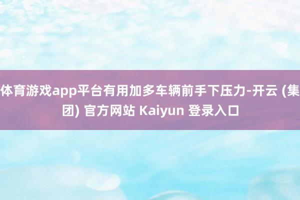 体育游戏app平台有用加多车辆前手下压力-开云 (集团) 官方网站 Kaiyun 登录入口