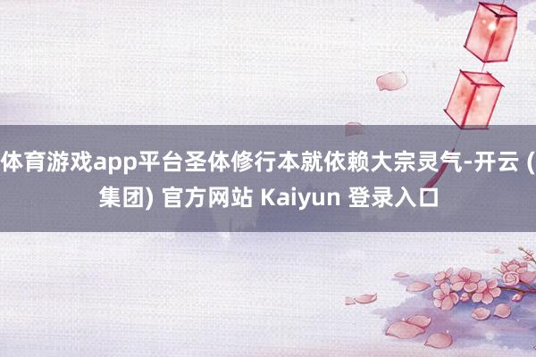 体育游戏app平台圣体修行本就依赖大宗灵气-开云 (集团) 官方网站 Kaiyun 登录入口