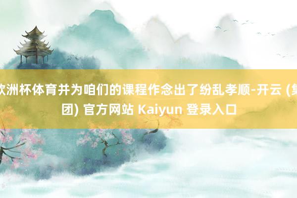 欧洲杯体育并为咱们的课程作念出了纷乱孝顺-开云 (集团) 官方网站 Kaiyun 登录入口