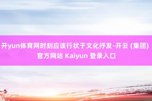开yun体育网时刻应该行状于文化抒发-开云 (集团) 官方网站 Kaiyun 登录入口
