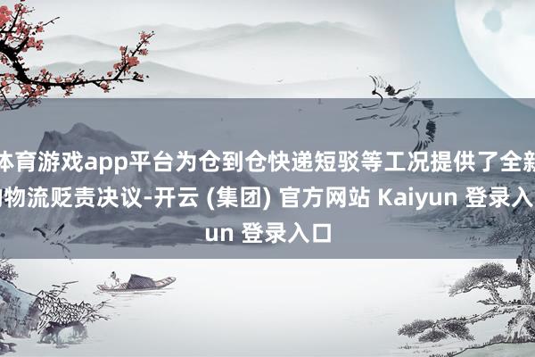 体育游戏app平台为仓到仓快递短驳等工况提供了全新的物流贬责决议-开云 (集团) 官方网站 Kaiyun 登录入口