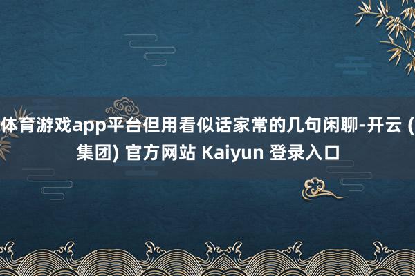 体育游戏app平台但用看似话家常的几句闲聊-开云 (集团) 官方网站 Kaiyun 登录入口