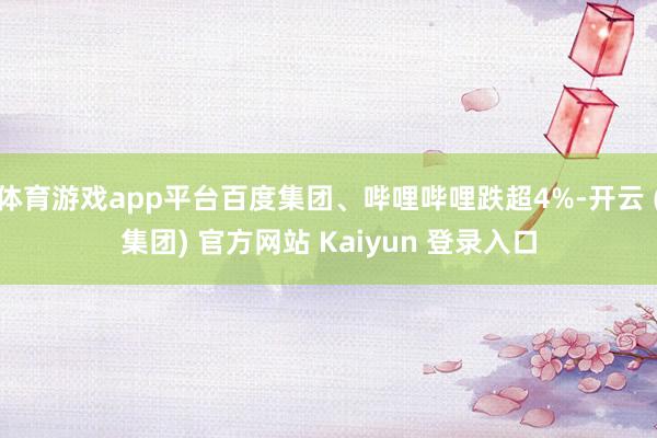 体育游戏app平台百度集团、哔哩哔哩跌超4%-开云 (集团) 官方网站 Kaiyun 登录入口