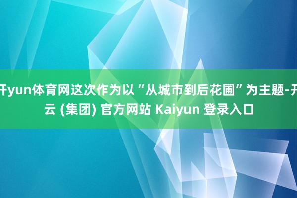 开yun体育网这次作为以“从城市到后花圃”为主题-开云 (集团) 官方网站 Kaiyun 登录入口