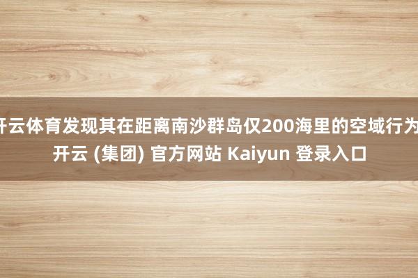 开云体育发现其在距离南沙群岛仅200海里的空域行为-开云 (集团) 官方网站 Kaiyun 登录入口