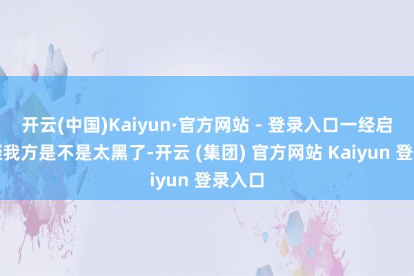 开云(中国)Kaiyun·官方网站 - 登录入口一经启动质疑我方是不是太黑了-开云 (集团) 官方网站 Kaiyun 登录入口