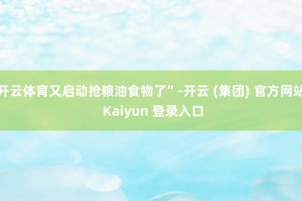 开云体育又启动抢粮油食物了”-开云 (集团) 官方网站 Kaiyun 登录入口
