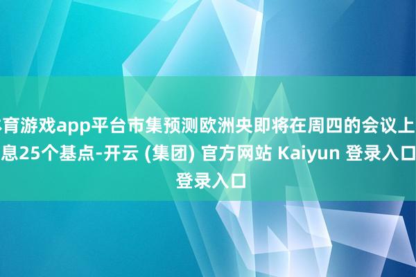 体育游戏app平台市集预测欧洲央即将在周四的会议上降息25个基点-开云 (集团) 官方网站 Kaiyun 登录入口
