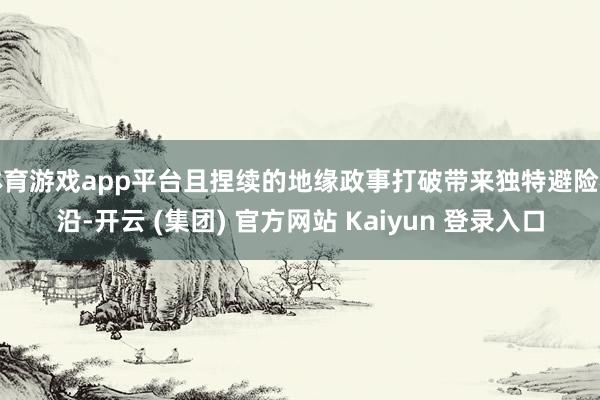 体育游戏app平台且捏续的地缘政事打破带来独特避险相沿-开云 (集团) 官方网站 Kaiyun 登录入口