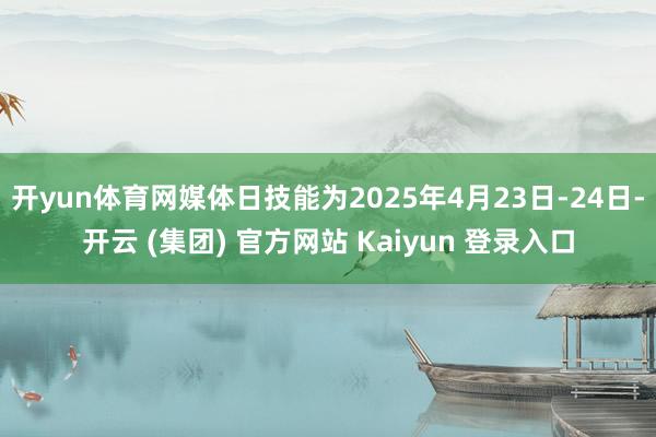 开yun体育网媒体日技能为2025年4月23日-24日-开云 (集团) 官方网站 Kaiyun 登录入口
