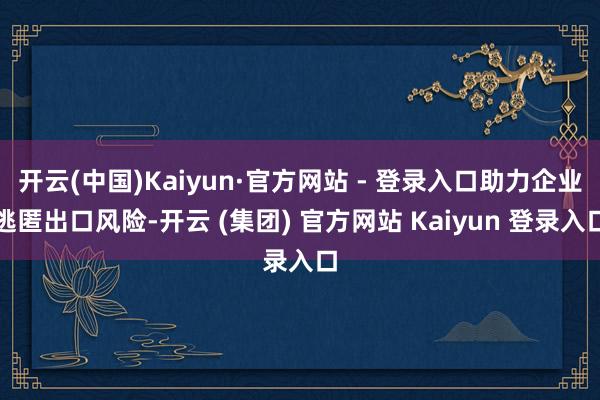 开云(中国)Kaiyun·官方网站 - 登录入口助力企业逃匿出口风险-开云 (集团) 官方网站 Kaiyun 登录入口