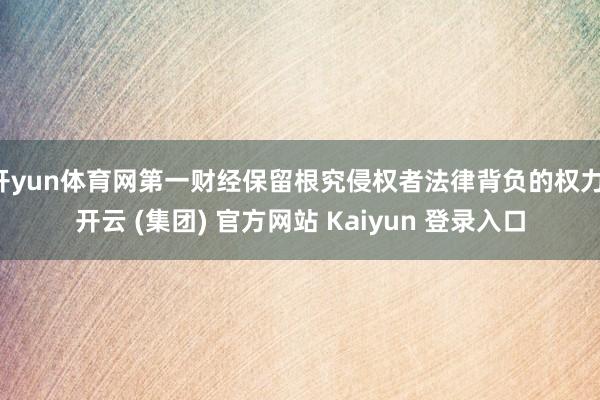 开yun体育网第一财经保留根究侵权者法律背负的权力-开云 (集团) 官方网站 Kaiyun 登录入口