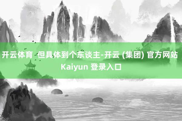 开云体育  但具体到个东谈主-开云 (集团) 官方网站 Kaiyun 登录入口