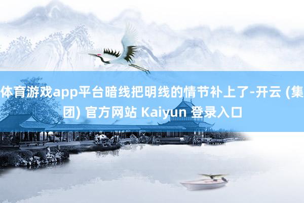 体育游戏app平台暗线把明线的情节补上了-开云 (集团) 官方网站 Kaiyun 登录入口