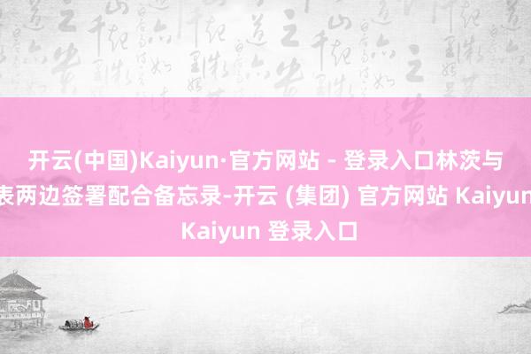 开云(中国)Kaiyun·官方网站 - 登录入口林茨与向和频代表两边签署配合备忘录-开云 (集团) 官方网站 Kaiyun 登录入口