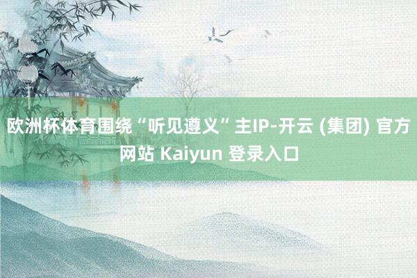 欧洲杯体育围绕“听见遵义”主IP-开云 (集团) 官方网站 Kaiyun 登录入口