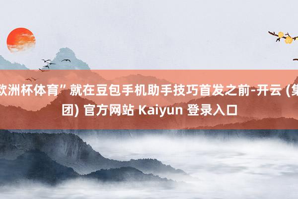 欧洲杯体育”就在豆包手机助手技巧首发之前-开云 (集团) 官方网站 Kaiyun 登录入口