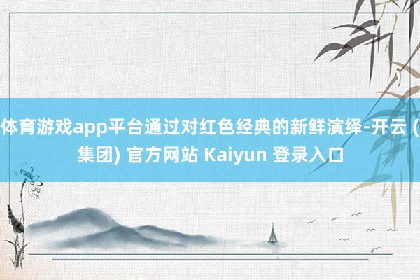 体育游戏app平台通过对红色经典的新鲜演绎-开云 (集团) 官方网站 Kaiyun 登录入口
