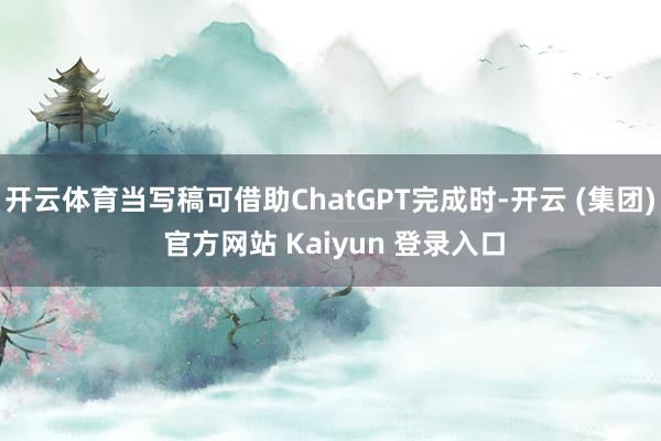 开云体育当写稿可借助ChatGPT完成时-开云 (集团) 官方网站 Kaiyun 登录入口