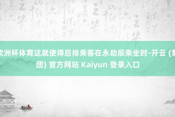 欧洲杯体育这就使得后排乘客在永劫辰乘坐时-开云 (集团) 官方网站 Kaiyun 登录入口