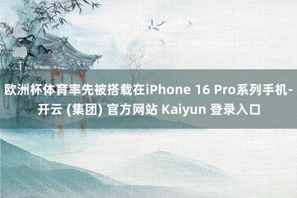 欧洲杯体育率先被搭载在iPhone 16 Pro系列手机-开云 (集团) 官方网站 Kaiyun 登录入口