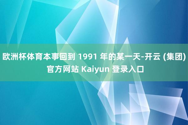 欧洲杯体育本事回到 1991 年的某一天-开云 (集团) 官方网站 Kaiyun 登录入口