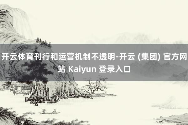 开云体育刊行和运营机制不透明-开云 (集团) 官方网站 Kaiyun 登录入口
