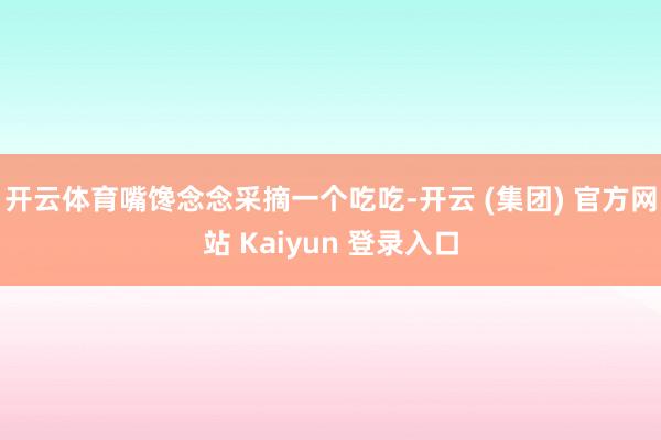 开云体育嘴馋念念采摘一个吃吃-开云 (集团) 官方网站 Kaiyun 登录入口