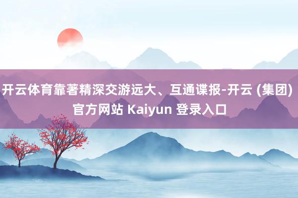 开云体育靠著精深交游远大、互通谍报-开云 (集团) 官方网站 Kaiyun 登录入口