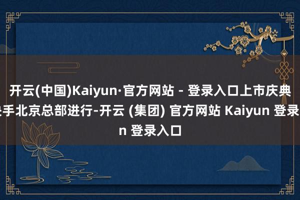 开云(中国)Kaiyun·官方网站 - 登录入口上市庆典在快手北京总部进行-开云 (集团) 官方网站 Kaiyun 登录入口