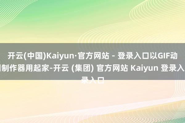 开云(中国)Kaiyun·官方网站 - 登录入口以GIF动图制作器用起家-开云 (集团) 官方网站 Kaiyun 登录入口