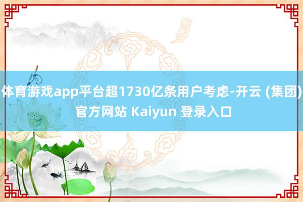 体育游戏app平台超1730亿条用户考虑-开云 (集团) 官方网站 Kaiyun 登录入口