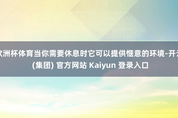 欧洲杯体育当你需要休息时它可以提供惬意的环境-开云 (集团) 官方网站 Kaiyun 登录入口