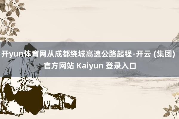 开yun体育网从成都绕城高速公路起程-开云 (集团) 官方网站 Kaiyun 登录入口