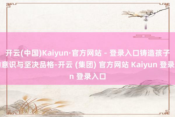 开云(中国)Kaiyun·官方网站 - 登录入口铸造孩子们的意识与坚决品格-开云 (集团) 官方网站 Kaiyun 登录入口
