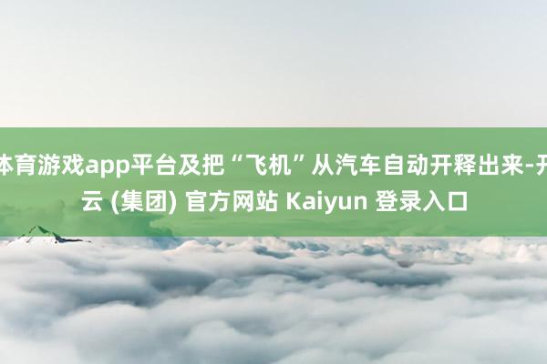 体育游戏app平台及把“飞机”从汽车自动开释出来-开云 (集团) 官方网站 Kaiyun 登录入口