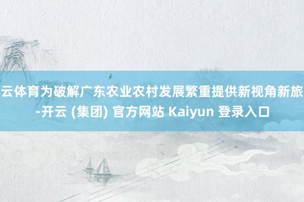 开云体育为破解广东农业农村发展繁重提供新视角新旅途-开云 (集团) 官方网站 Kaiyun 登录入口