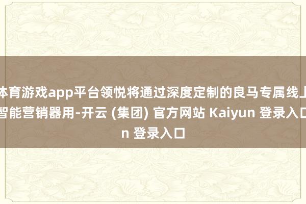 体育游戏app平台领悦将通过深度定制的良马专属线上智能营销器用-开云 (集团) 官方网站 Kaiyun 登录入口