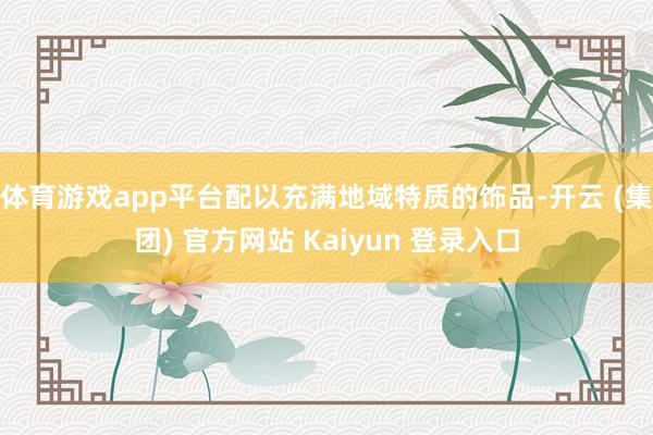 体育游戏app平台配以充满地域特质的饰品-开云 (集团) 官方网站 Kaiyun 登录入口