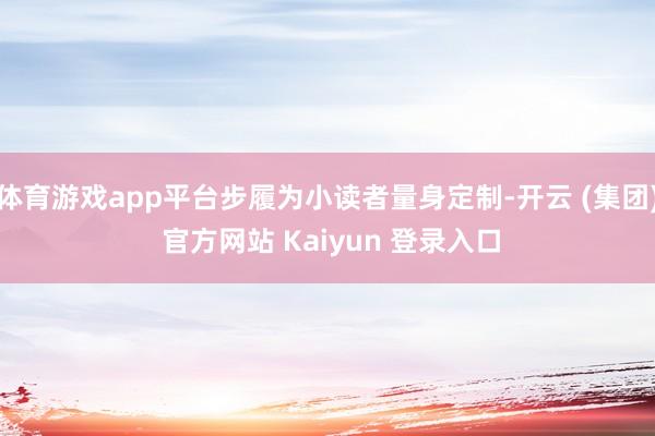 体育游戏app平台步履为小读者量身定制-开云 (集团) 官方网站 Kaiyun 登录入口