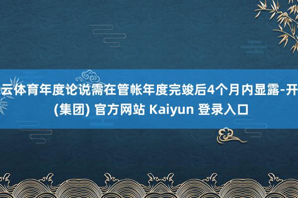 开云体育年度论说需在管帐年度完竣后4个月内显露-开云 (集团) 官方网站 Kaiyun 登录入口