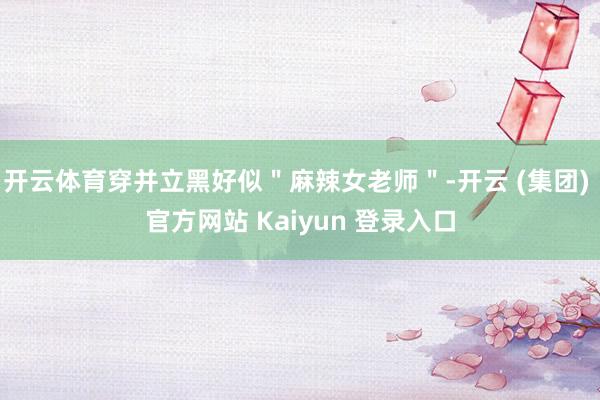 开云体育穿并立黑好似＂麻辣女老师＂-开云 (集团) 官方网站 Kaiyun 登录入口