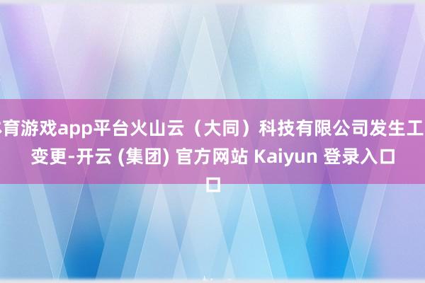 体育游戏app平台火山云(大同)科技有限公司发生工商变更-开云 (集团) 官方网站 Kaiyun 登录入口